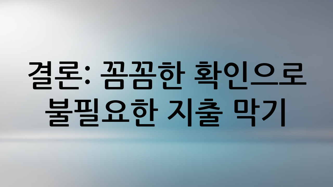 결론: 꼼꼼한 확인으로 불필요한 지출 막기
