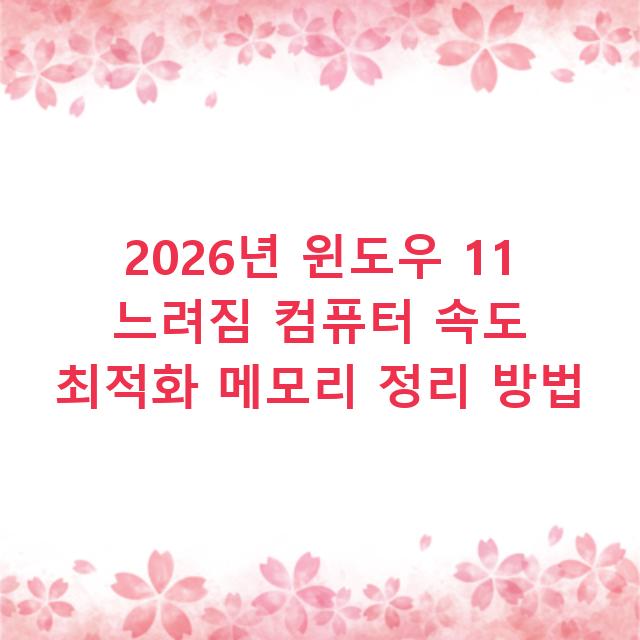 2026년 윈도우 11 느려짐 컴퓨터 속도 최적화 메모리 정리 방법
