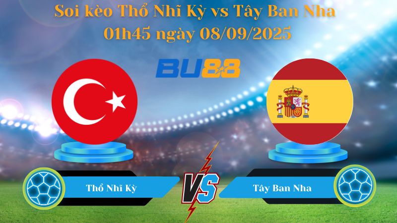 Soi kèo Thổ Nhĩ Kỳ vs Tây Ban Nha 01h45 ngày 08/09/2025