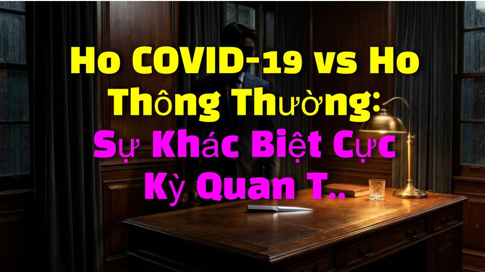 Ho COVID-19 vs Ho Thông Thường: Sự Khác Biệt Cực Kỳ Quan Trọng Bạn Chưa Từng Biết