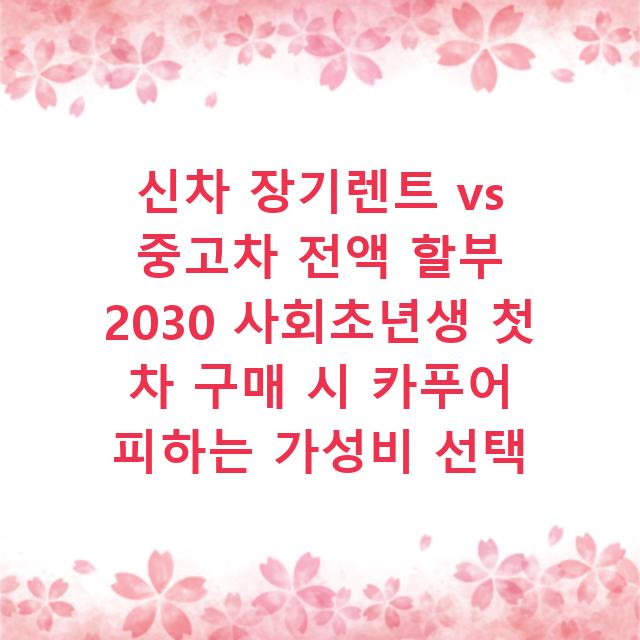 신차 장기렌트 vs 중고차 전액 할부 2030 사회초년생 첫 차 구매 시 카푸어 피하는 가성비 선택