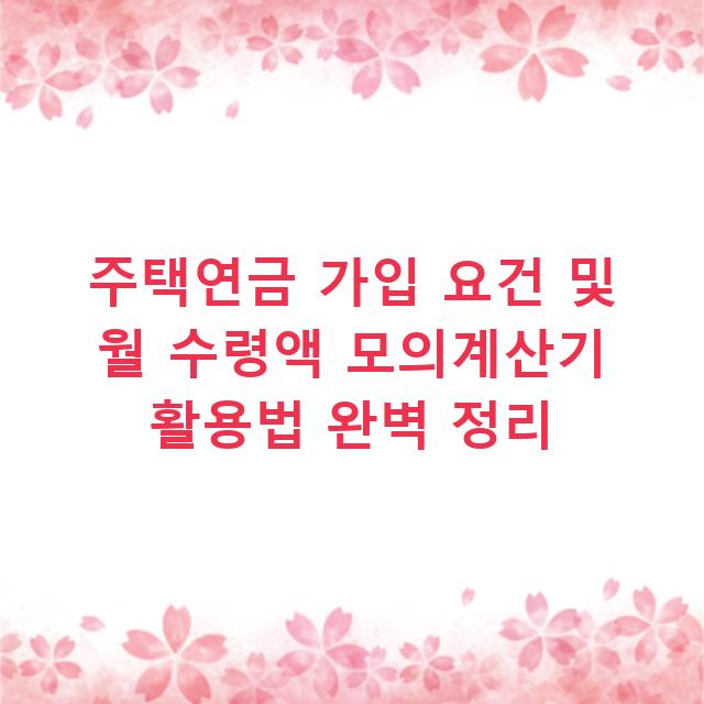 주택연금 가입 요건 및 월 수령액 모의계산기 활용법 완벽 정리