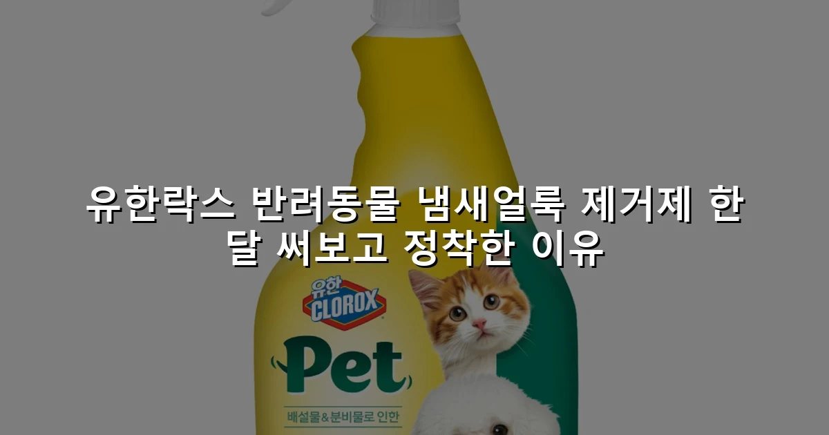 유한락스 반려동물 냄새얼룩 제거제 한 달 써보고 정착한 이유