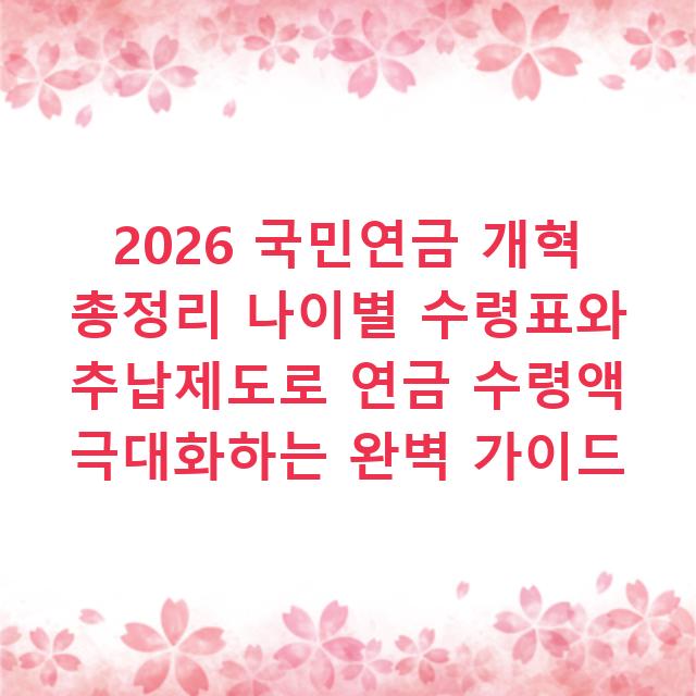 2026 국민연금 개혁 총정리 나이별 수령표와 추납제도로 연금 수령액 극대화하는 완벽 가이드