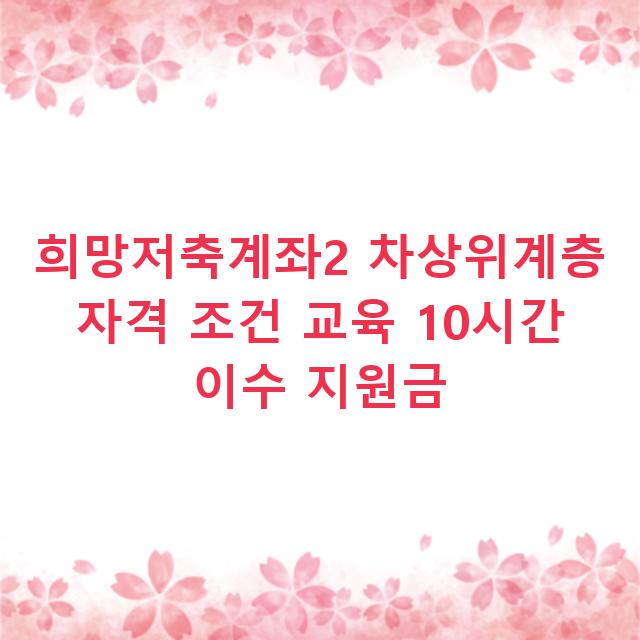 희망저축계좌2 차상위계층 자격 조건 교육 10시간 이수 지원금