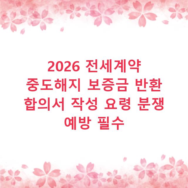 2026 전세계약 중도해지 보증금 반환 합의서 작성 요령 분쟁 예방 필수