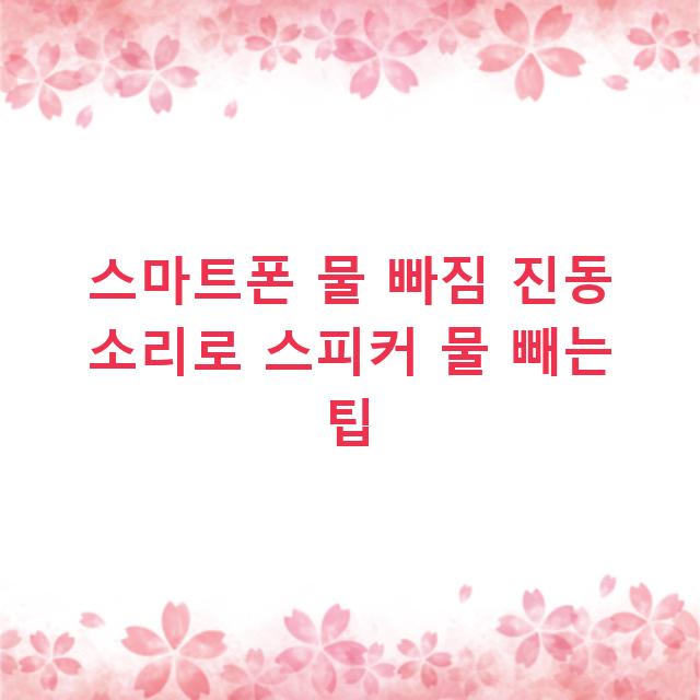 스마트폰 물 빠짐 진동 소리로 스피커 물 빼는 팁