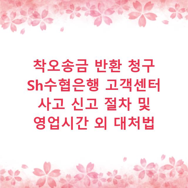 착오송금 반환 청구 Sh수협은행 고객센터 사고 신고 절차 및 영업시간 외 대처법