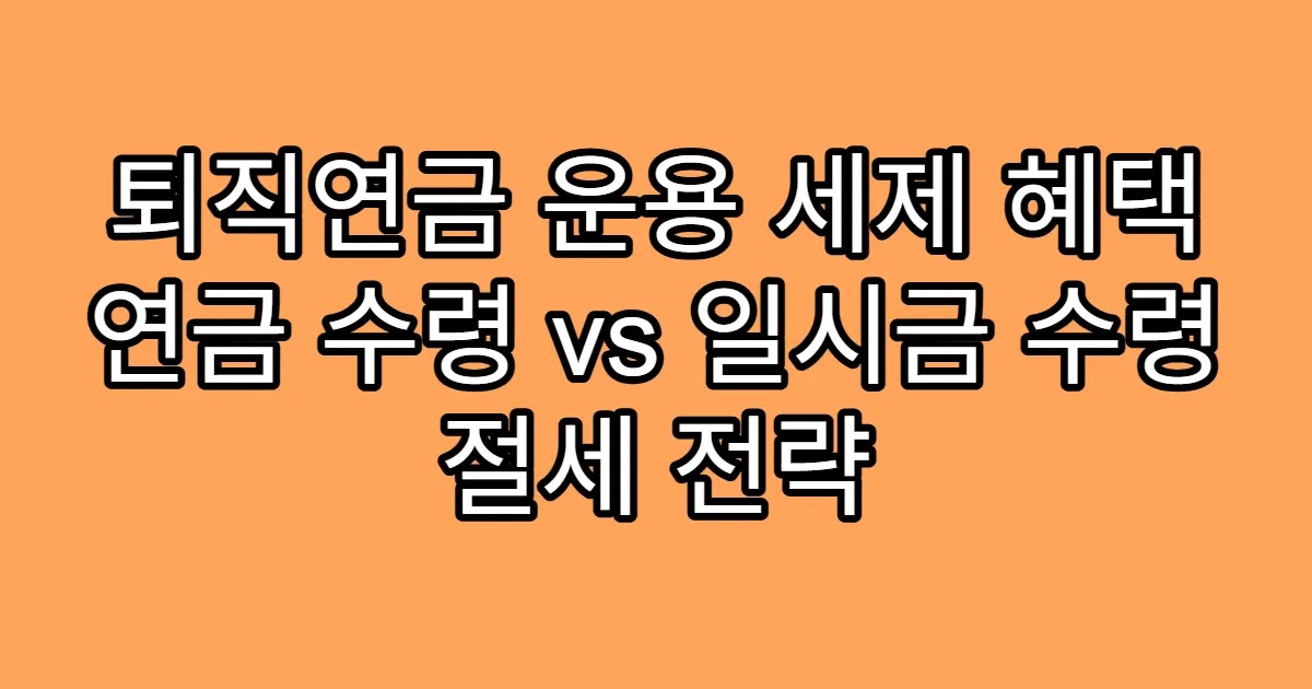 퇴직연금 운용 세제 혜택 연금 수령 vs 일시금 수령 절세 전략