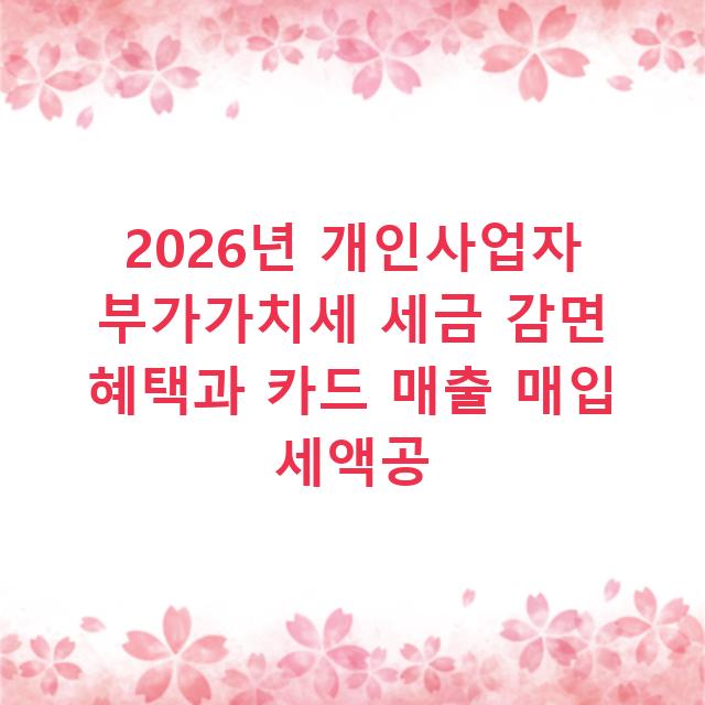 2026년 개인사업자 부가가치세 세금 감면 혜택과 카드 매출 매입 세액공