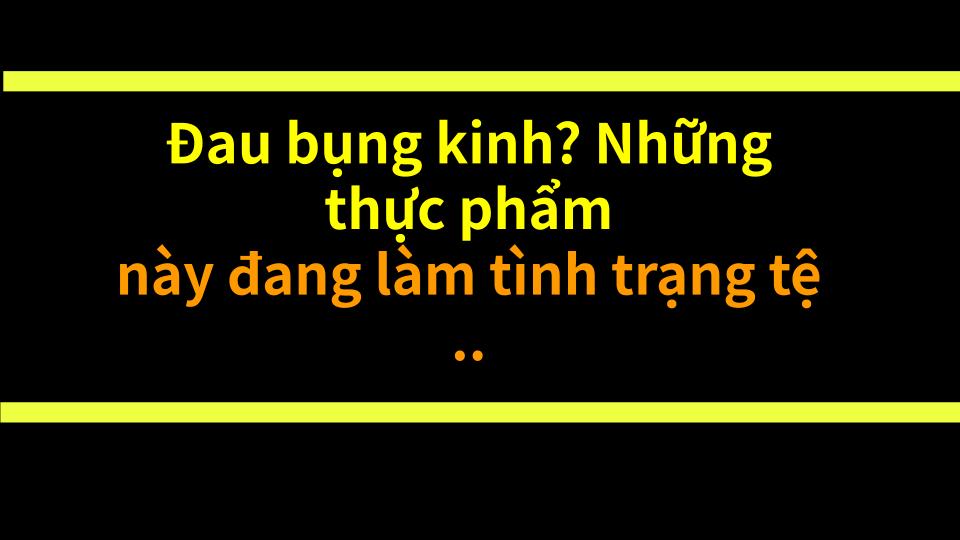 Đau bụng kinh? Những thực phẩm này đang làm tình trạng tệ hơn