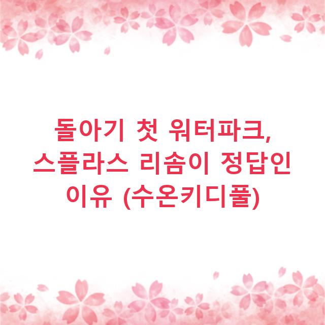 돌아기 첫 워터파크, 스플라스 리솜이 정답인 이유 (수온키디풀)