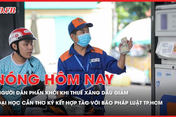 'Mũi tên trúng nhiều đích' khi giảm toàn bộ thuế với xăng dầu; ĐH Cần Thơ ký kết hợp tác với Báo Pháp Luật TP.HCM - Báo Pháp Luật TP.HCM