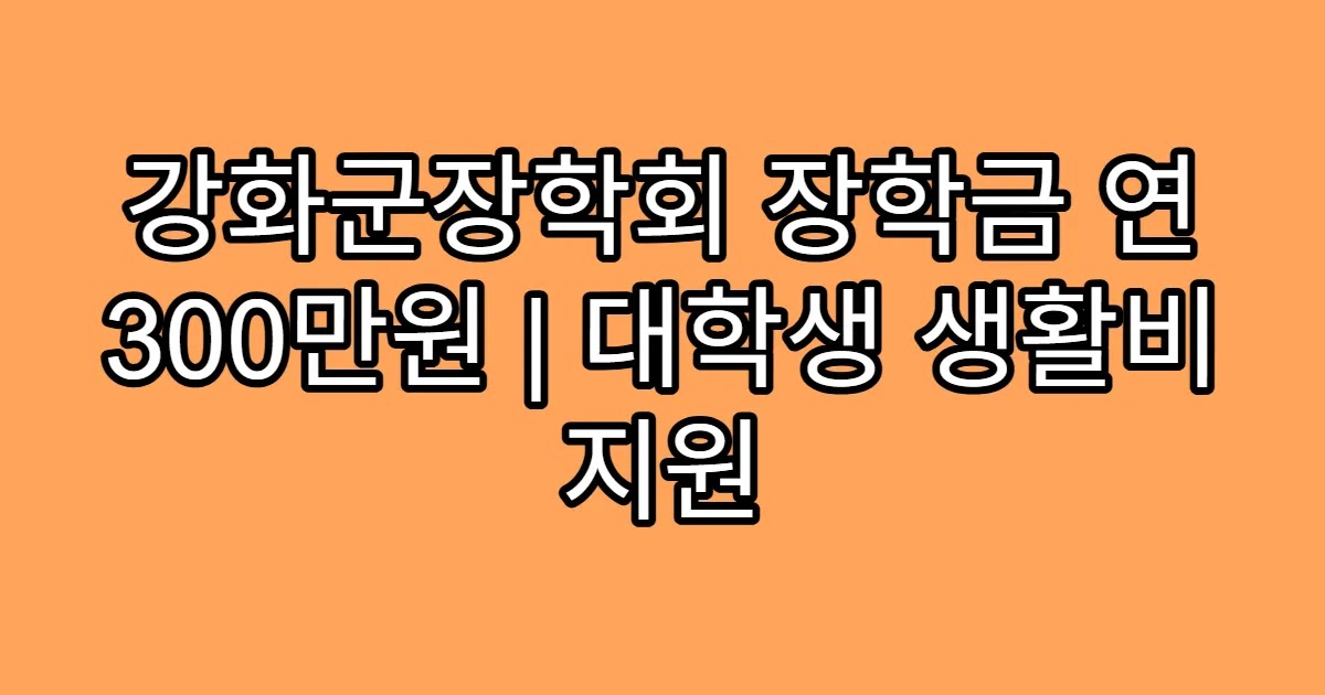 강화군장학회 장학금 연 300만원 | 대학생 생활비 지원