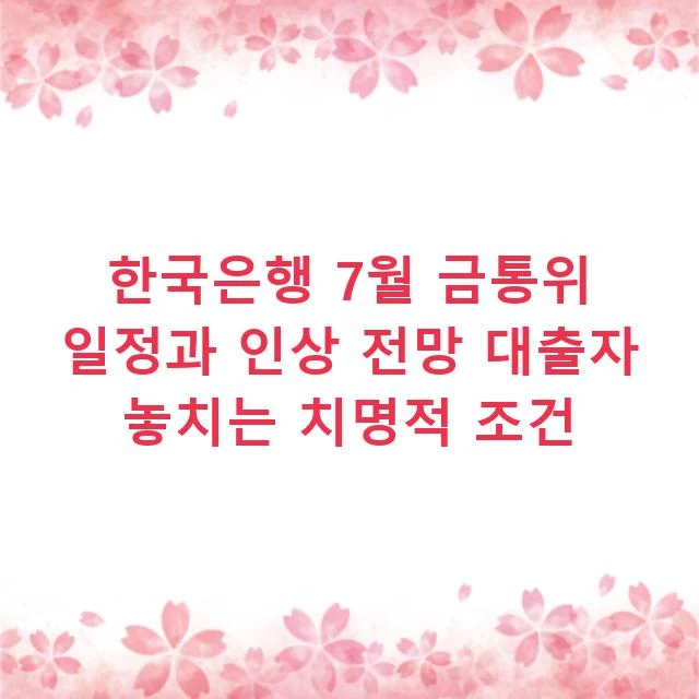한국은행 7월 금통위 일정과 인상 전망 대출자 놓치는 치명적 조건