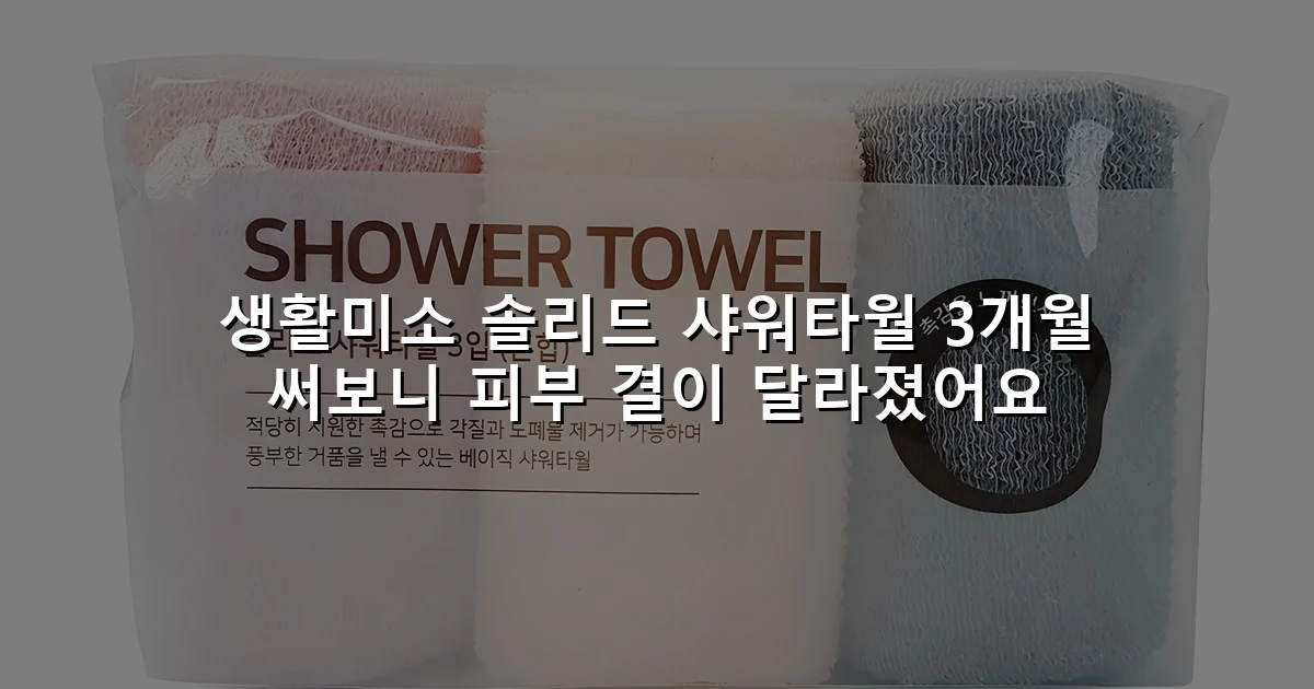생활미소 솔리드 샤워타월 3개월 써보니 피부 결이 달라졌어요