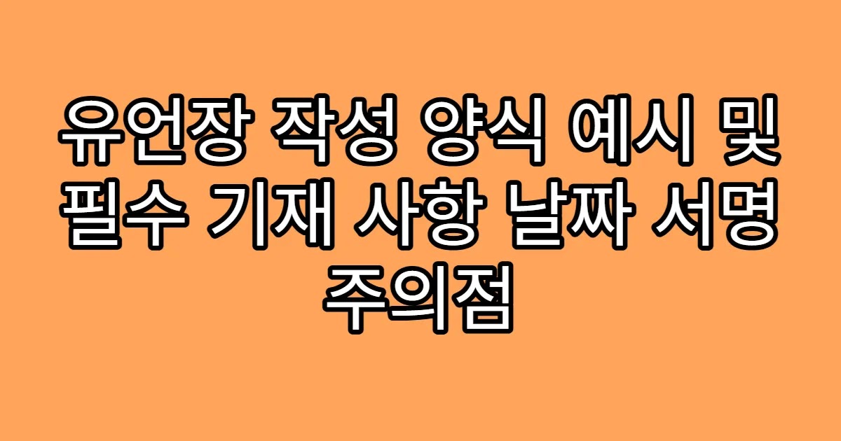 유언장 작성 양식 예시 및 필수 기재 사항 날짜 서명 주의점