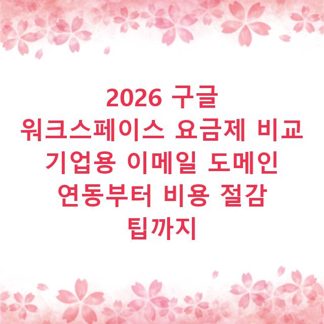 2026 구글 워크스페이스 요금제 비교 기업용 이메일 도메인 연동부터 비용 절감 팁까지