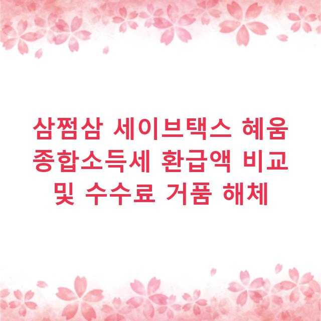 삼쩜삼 세이브택스 혜움 종합소득세 환급액 비교 및 수수료 거품 해체