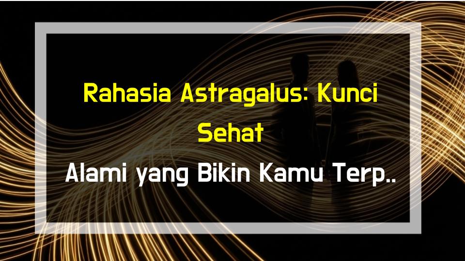 Rahasia Astragalus: Kunci Sehat Alami yang Bikin Kamu Terpukau!