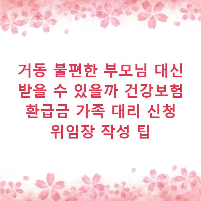 거동 불편한 부모님 대신 받을 수 있을까 건강보험 환급금 가족 대리 신청 위임장 작성 팁