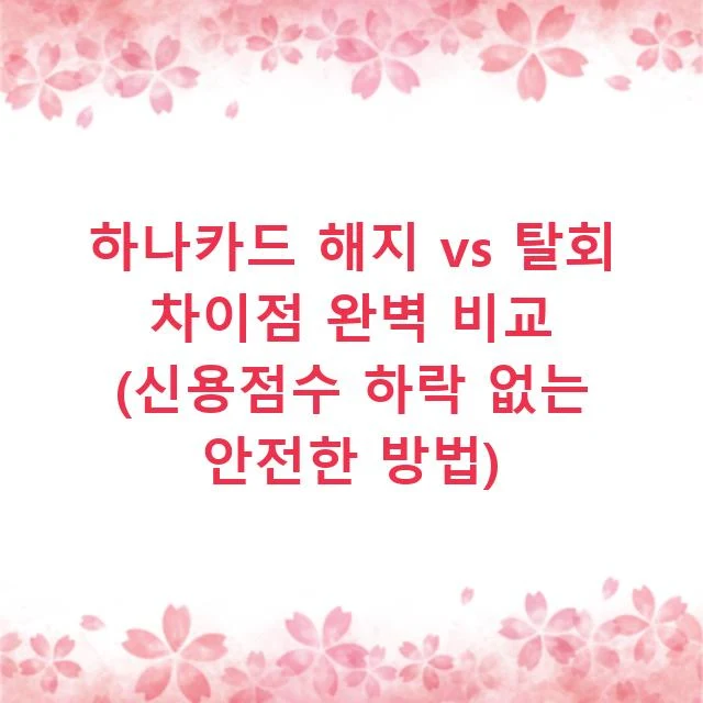 하나카드 해지 vs 탈회 차이점 완벽 비교 (신용점수 하락 없는 안전한 방법)
