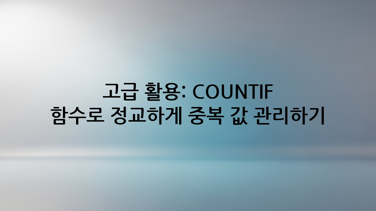 고급 활용: COUNTIF 함수로 정교하게 중복 값 관리하기