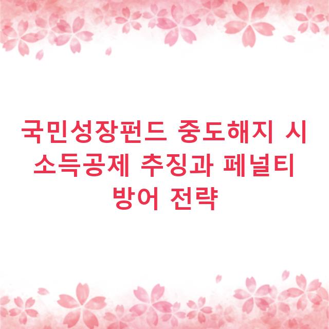 국민성장펀드 중도해지 시 소득공제 추징과 페널티 방어 전략