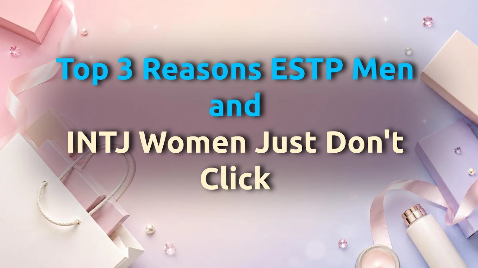 Top 3 Reasons ESTP Men and INTJ Women Just Don't Click