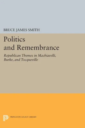 Politics and Remembrance- Republican Themes in Machiavelli, Burke, and Tocqueville