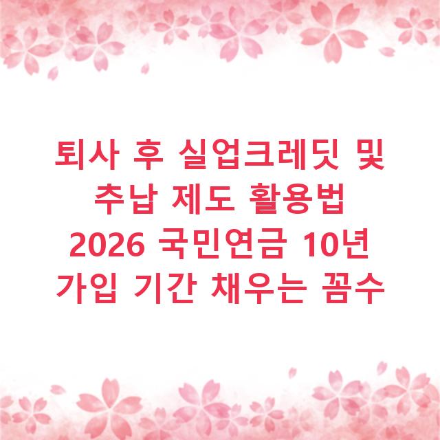 퇴사 후 실업크레딧 및 추납 제도 활용법 2026 국민연금 10년 가입 기간 채우는 꼼수