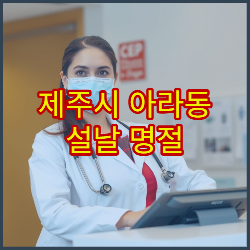 제주시 아라동 설날 명절 연휴 가정의학과 진료 – 연휴 기간 종합 진료 가능한 동네 병원 정리