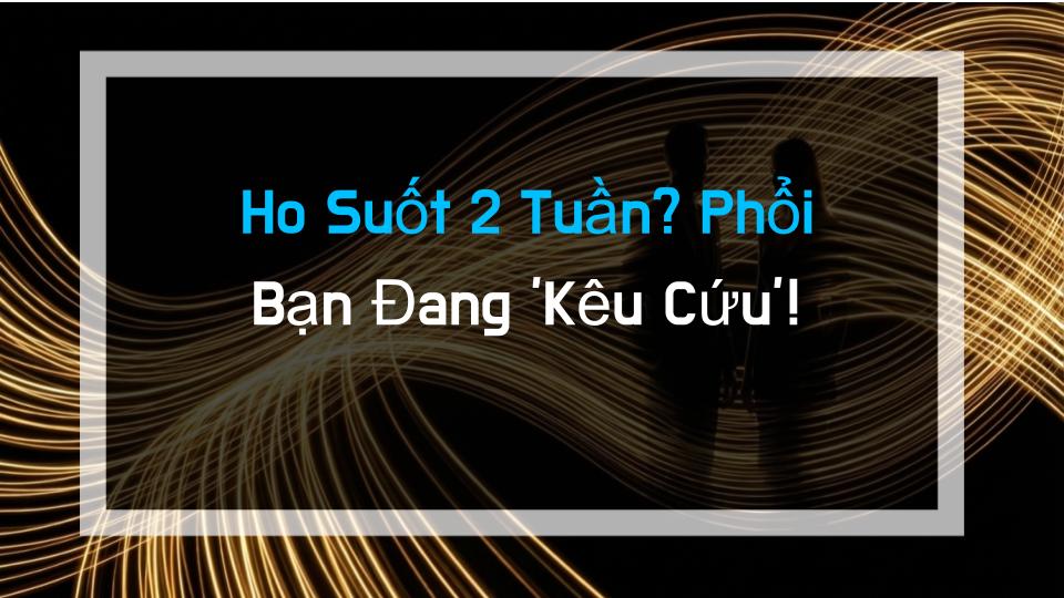 Ho Suốt 2 Tuần? Phổi Bạn Đang Kêu Cứu!