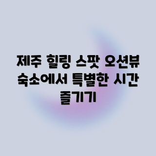 제주 힐링, 오션뷰 숙소, 겨울 여행, 특별한 시간, 2023 여행 트렌드