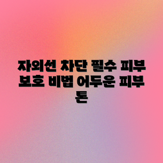 어두운 피부톤, 자외선 차단, 피부 관리, 초보자 필수, 여름 피부 보호