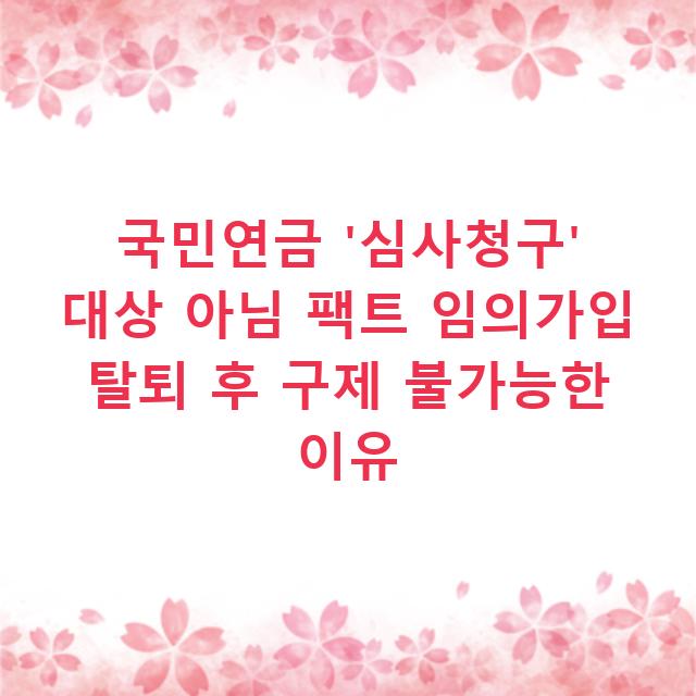 국민연금 ‘심사청구’ 대상 아님 팩트 임의가입 탈퇴 후 구제 불가능한 이유