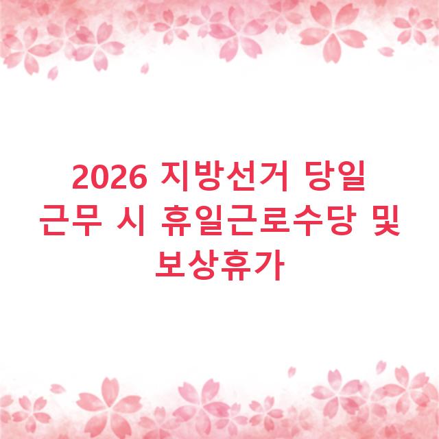 2026 지방선거 당일 근무 시 휴일근로수당 및 보상휴가