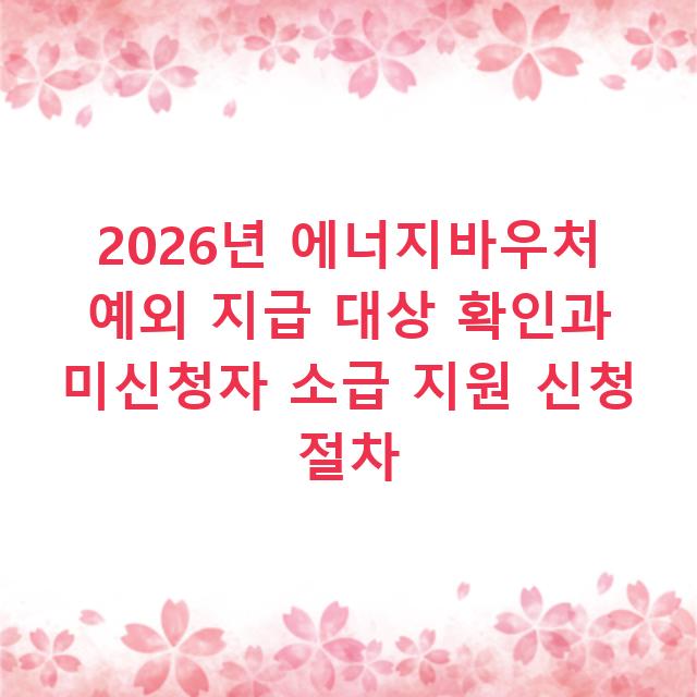 2026년 에너지바우처 예외 지급 대상 확인과 미신청자 소급 지원 신청 절차