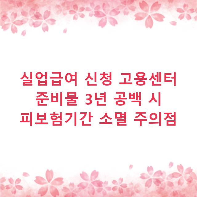 실업급여 신청 고용센터 준비물 3년 공백 시 피보험기간 소멸 주의점
