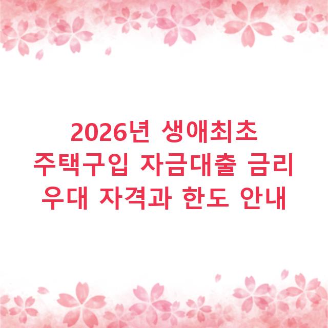2026년 생애최초 주택구입 자금대출 금리 우대 자격과 한도 안내
