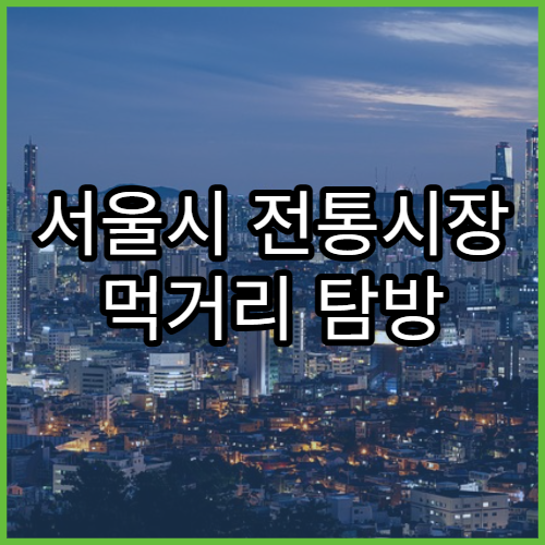 서울시 전통시장 먹거리 탐방 | 광장시장부터 통인시장까지