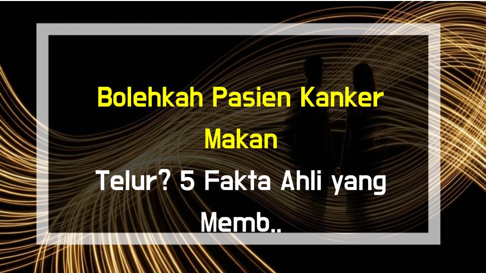 Bolehkah Pasien Kanker Makan Telur? 5 Fakta Ahli yang Membuatmu Terkejut!