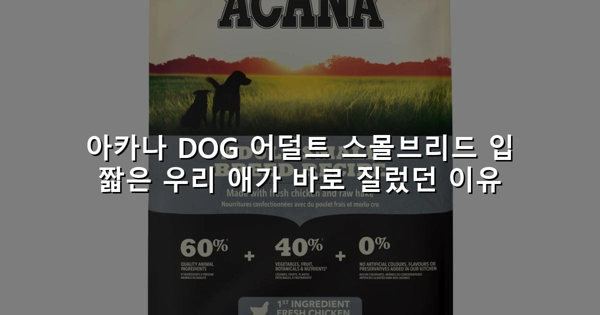 아카나 DOG 어덜트 스몰브리드 입 짧은 우리 애가 바로 질렀던 이유
