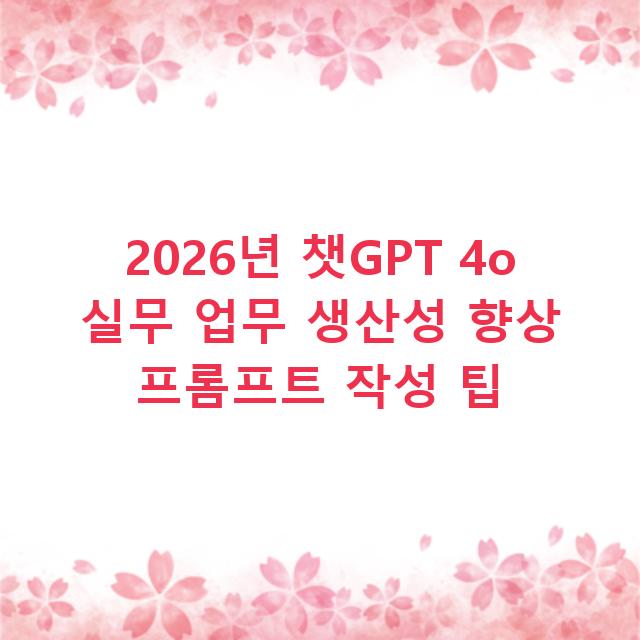 2026년 챗GPT 4o 실무 업무 생산성 향상 프롬프트 작성 팁