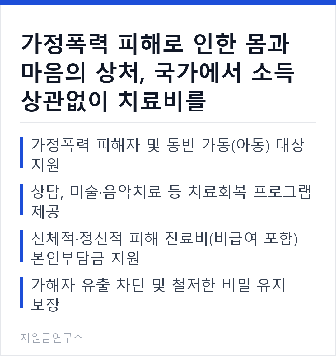 가정폭력 피해로 인한 몸과 마음의 상처, 국가에서 소득 상관없이 치료비를 지원합니다. 가정폭력 피해자 및 동반 가동(아동) 대상 지원 상담, 미술·음악치료 등 치료회복 프로그램 제공