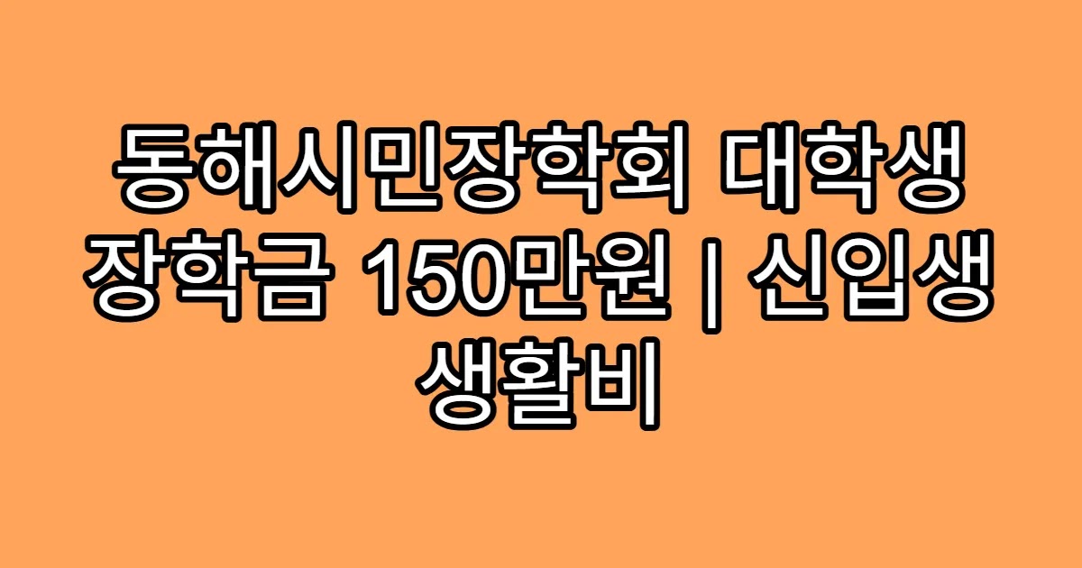 동해시민장학회 대학생 장학금 150만원 | 신입생 생활비