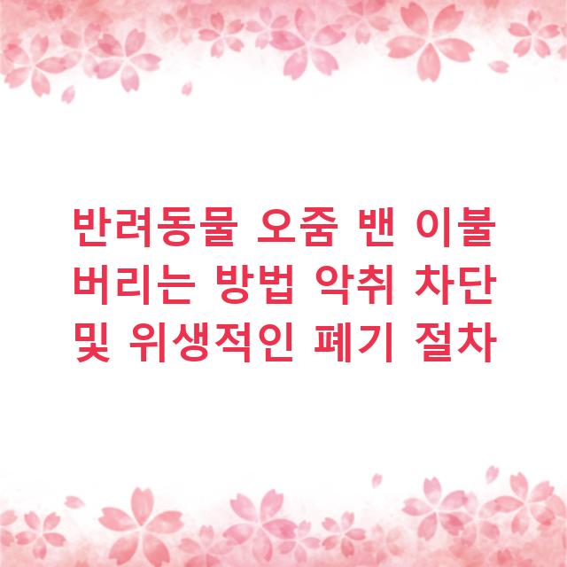 반려동물 오줌 밴 이불 버리는 방법 악취 차단 및 위생적인 폐기 절차