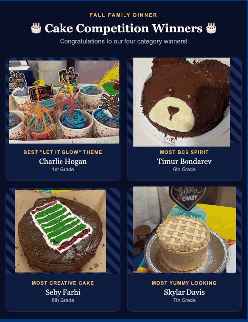 Fall Family Dinner Cake Competition Winners - Best Let It Glow Theme: Charlie Hogan (1st Grade); Most BCS Spirit: Timur Bondarev (6th Grade); Most Creative Cake: Seby Farhi (8th Grade); Most Yummy Looking: Skylar Davis (7th Grade)