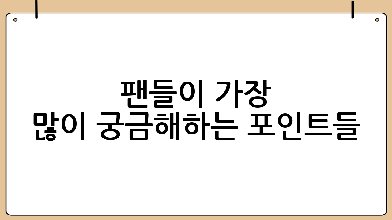 팬들이 가장 많이 궁금해하는 포인트들