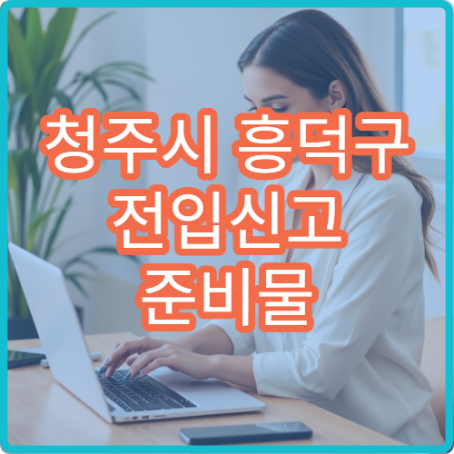 청주시 흥덕구 전입신고 준비물 전세·월세 계약 후 필수 절차 안내